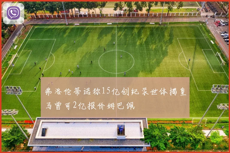 弗洛伦蒂诺称15亿创纪录世体揭皇马曾可2亿报价姆巴佩