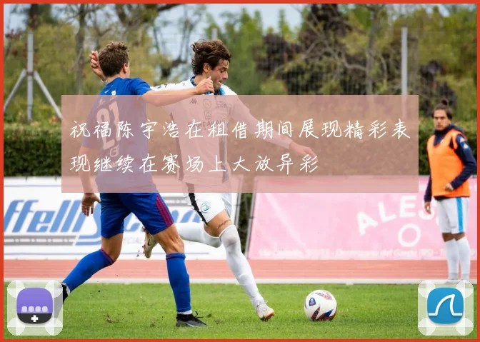 祝福陈宇浩在租借期间展现精彩表现继续在赛场上大放异彩