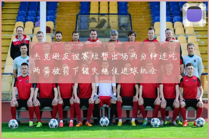 杰克逊友谊赛短暂出场两分钟连吃两黄被罚下错失绝佳进球机会