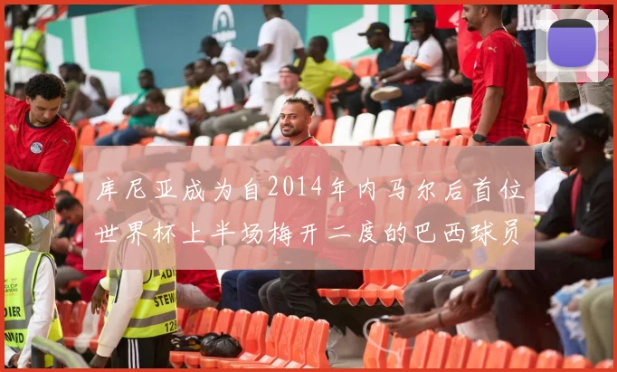 库尼亚成为自2014年内马尔后首位世界杯上半场梅开二度的巴西球员