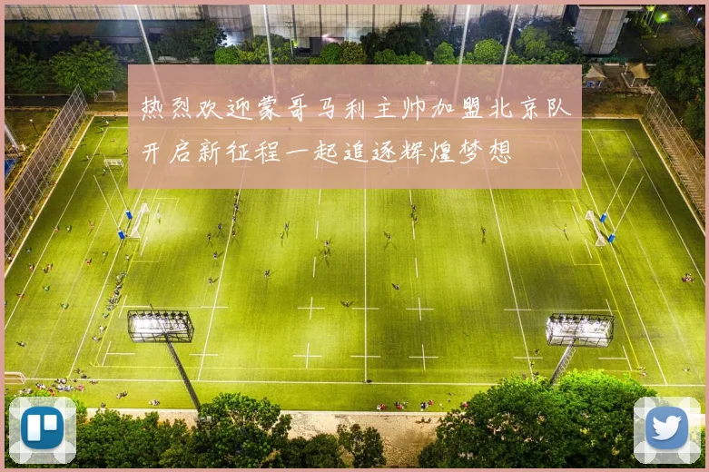 热烈欢迎蒙哥马利主帅加盟北京队开启新征程一起追逐辉煌梦想