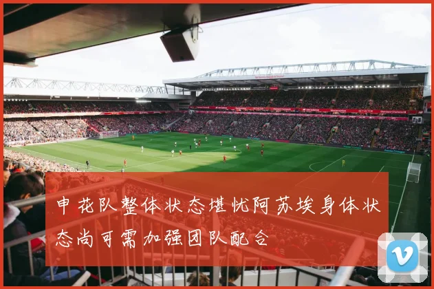 申花队整体状态堪忧阿苏埃身体状态尚可需加强团队配合