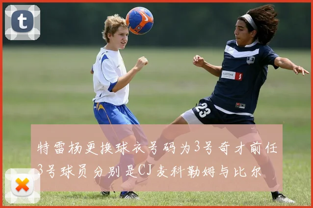 特雷杨更换球衣号码为3号奇才前任3号球员分别是CJ麦科勒姆与比尔