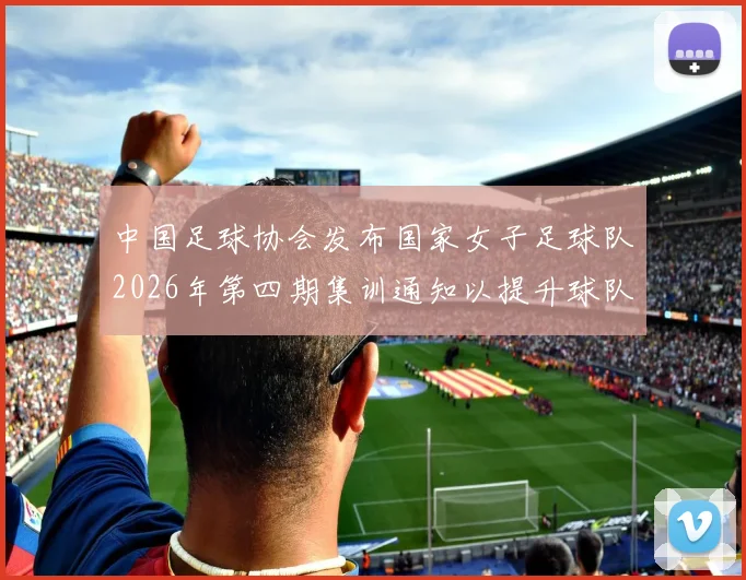 中国足球协会发布国家女子足球队2026年第四期集训通知以提升球队实力和备战水平
