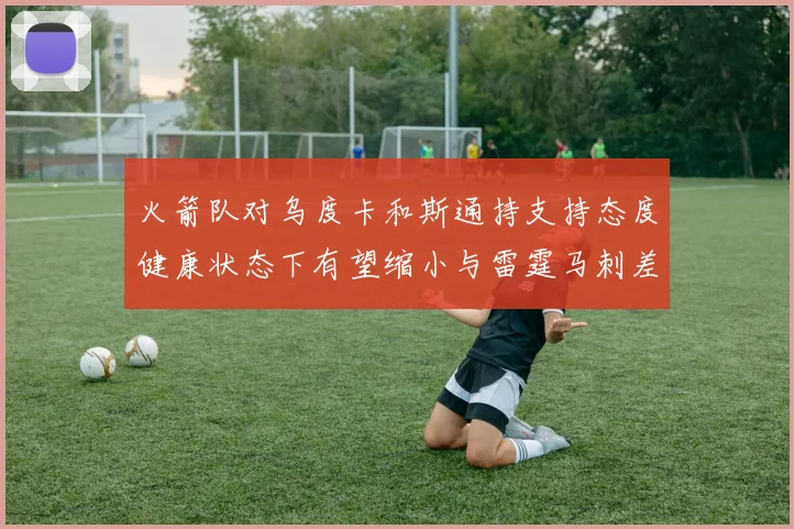 火箭队对乌度卡和斯通持支持态度健康状态下有望缩小与雷霆马刺差距