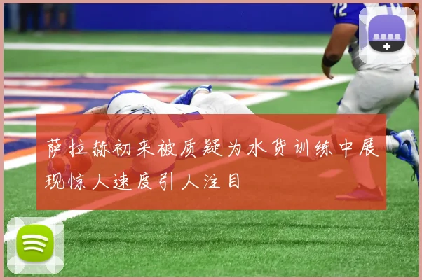 萨拉赫初来被质疑为水货训练中展现惊人速度引人注目