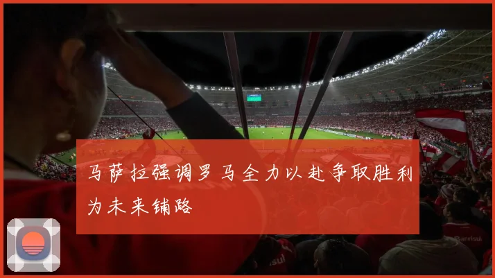 马萨拉强调罗马全力以赴争取胜利为未来铺路