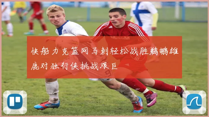 快船力克篮网马刺轻松战胜鹈鹕雄鹿对独行侠挑战艰巨