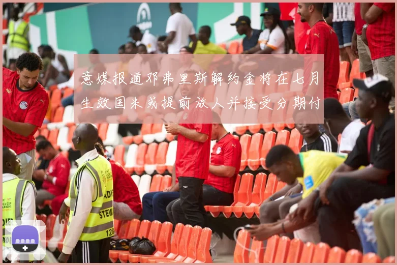 意媒报道邓弗里斯解约金将在七月生效国米或提前放人并接受分期付款