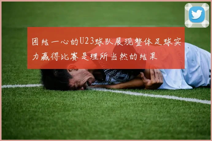 团结一心的U23球队展现整体足球实力赢得比赛是理所当然的结果