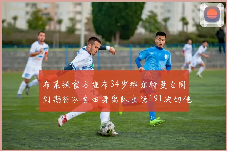 布莱顿官方宣布34岁维尔特曼合同到期将以自由身离队出场191次的他将开启新篇章