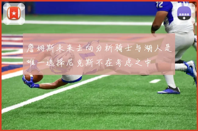 詹姆斯未来去向分析骑士与湖人是唯一选择尼克斯不在考虑之中