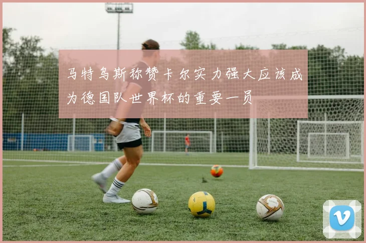 马特乌斯称赞卡尔实力强大应该成为德国队世界杯的重要一员