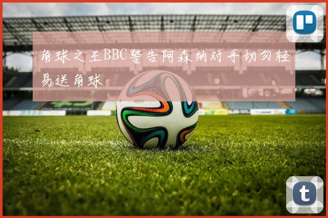 角球之王BBC警告阿森纳对手切勿轻易送角球