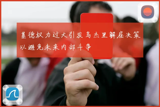 基德权力过大引发乌杰里解雇决策以避免未来内部斗争