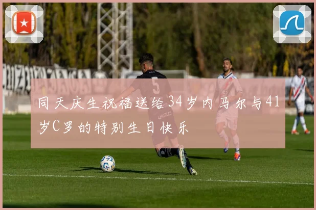 同天庆生祝福送给34岁内马尔与41岁C罗的特别生日快乐
