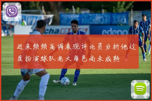 近来频频高调表现评论员分析他过度扮演球队老大角色尚未成熟