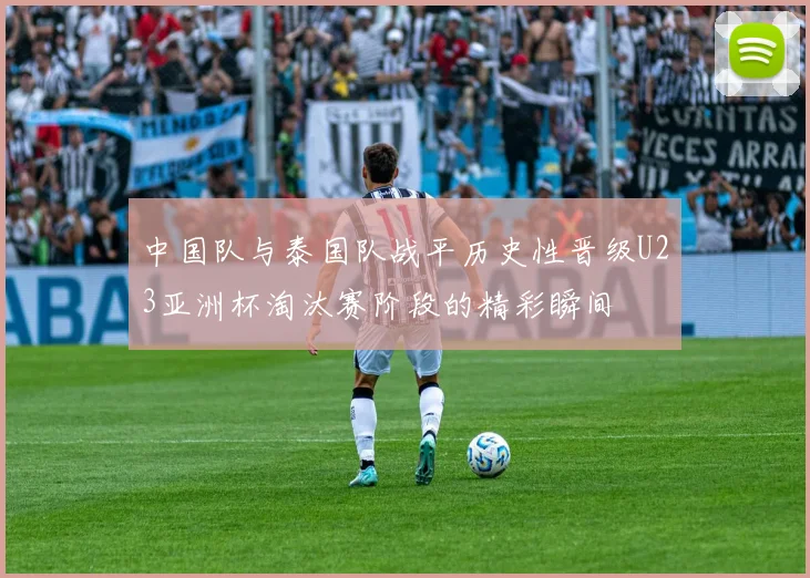中国队与泰国队战平历史性晋级U23亚洲杯淘汰赛阶段的精彩瞬间