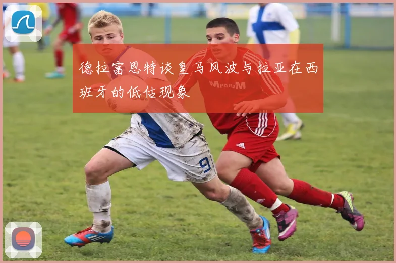 德拉富恩特谈皇马风波与拉亚在西班牙的低估现象