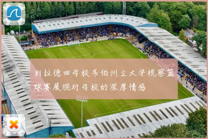 利拉德回母校韦伯州立大学视察篮球赛展现对母校的深厚情感