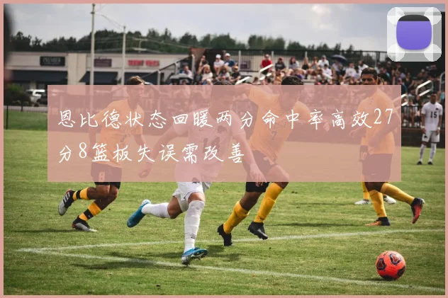 恩比德状态回暖两分命中率高效27分8篮板失误需改善