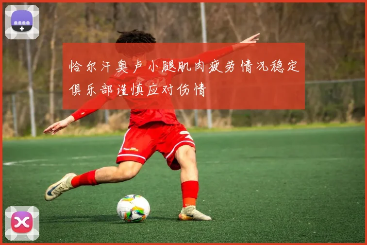 恰尔汗奥卢小腿肌肉疲劳情况稳定俱乐部谨慎应对伤情
