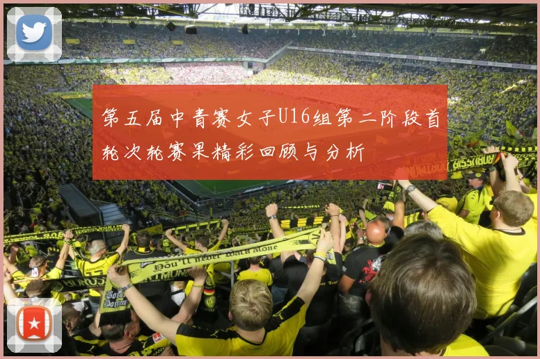 第五届中青赛女子U16组第二阶段首轮次轮赛果精彩回顾与分析