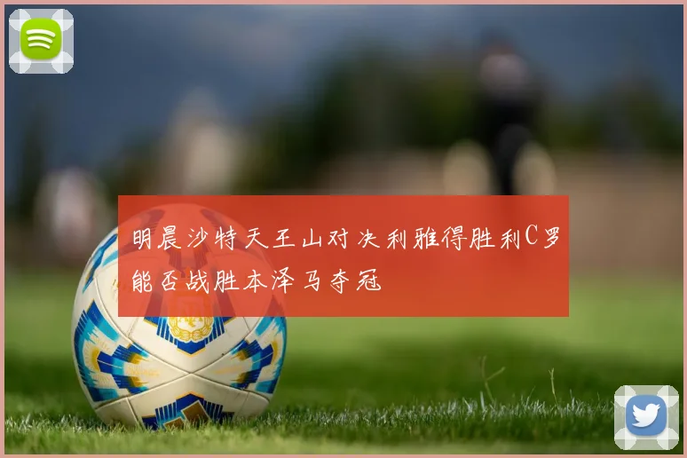 明晨沙特天王山对决利雅得胜利C罗能否战胜本泽马夺冠