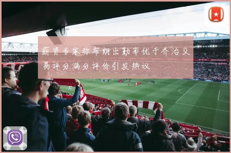 薪资专家称布朗出勤率优于乔治交易评分满分评价引发热议