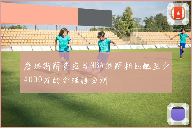詹姆斯薪资应与NBA顶薪相匹配至少4000万的合理性分析