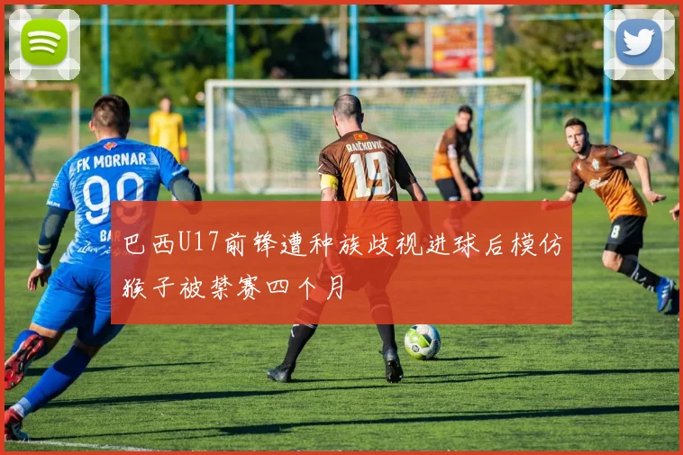 巴西U17前锋遭种族歧视进球后模仿猴子被禁赛四个月