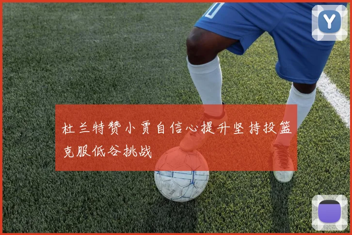 杜兰特赞小贾自信心提升坚持投篮克服低谷挑战